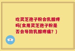 吃灵芝孢子粉会乳腺疼吗(食用灵芝孢子粉是否会导致乳腺疼痛？)