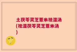 土茯苓灵芝薏米祛湿汤(祛湿茯苓灵芝薏米汤)