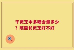 干灵芝中多糖含量多少？院里长灵芝好不好