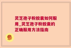 灵芝孢子粉胶囊如何服用_灵芝孢子粉胶囊的正确服用方法指南