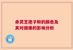 赤灵芝孢子粉的颜色及其对健康的影响分析