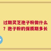 过期灵芝孢子粉做什么？孢子粉的保质期多长