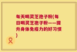 每天喝灵芝孢子粉(每日喝灵芝孢子粉——提升身体免疫力的好习惯)