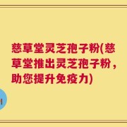 慈草堂灵芝孢子粉(慈草堂推出灵芝孢子粉，助您提升免疫力)
