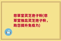 慈草堂灵芝孢子粉(慈草堂推出灵芝孢子粉，助您提升免疫力)