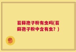 苔藓孢子粉有虫吗(苔藓孢子粉中含有虫？)