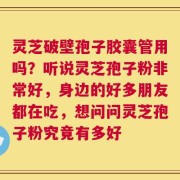灵芝破壁孢子胶囊管用吗？听说灵芝孢子粉非常好，身边的好多朋友都在吃，想问问灵芝孢子粉究竟有多好