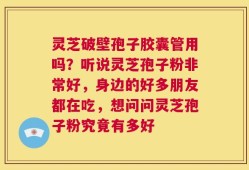 灵芝破壁孢子胶囊管用吗？听说灵芝孢子粉非常好，身边的好多朋友都在吃，想问问灵芝孢子粉究竟有多好