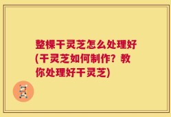 整棵干灵芝怎么处理好(干灵芝如何制作？教你处理好干灵芝)