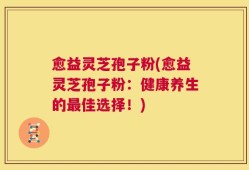 愈益灵芝孢子粉(愈益灵芝孢子粉：健康养生的最佳选择！)