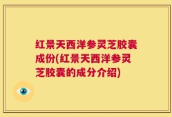 红景天西洋参灵芝胶囊成份(红景天西洋参灵芝胶囊的成分介绍)