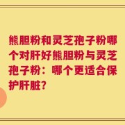 熊胆粉和灵芝孢子粉哪个对肝好熊胆粉与灵芝孢子粉：哪个更适合保护肝脏？