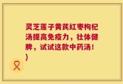 灵芝莲子黄芪红枣枸杞汤提高免疫力，壮体健脾，试试这款中药汤！)