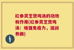 红参灵芝煲鸡汤的功效和作用(红参灵芝煲鸡汤：增强免疫力，滋润养颜)