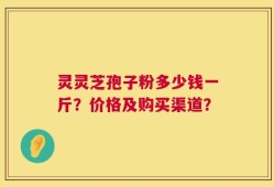 灵灵芝孢子粉多少钱一斤？价格及购买渠道？