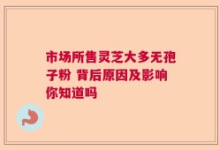 市场所售灵芝大多无孢子粉 背后原因及影响你知道吗