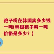 孢子粉在韩国卖多少钱一吨(韩国孢子粉一吨价格是多少？)