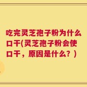 吃完灵芝孢子粉为什么口干(灵芝孢子粉会使口干，原因是什么？)