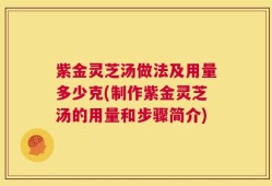 紫金灵芝汤做法及用量多少克(制作紫金灵芝汤的用量和步骤简介)