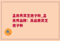 孟兆秀灵芝孢子粉_孟兆秀品牌：高品质灵芝孢子粉