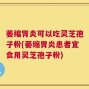萎缩胃炎可以吃灵芝孢子粉(萎缩胃炎患者宜食用灵芝孢子粉)