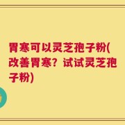 胃寒可以灵芝孢子粉(改善胃寒？试试灵芝孢子粉)