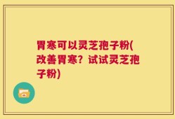 胃寒可以灵芝孢子粉(改善胃寒？试试灵芝孢子粉)