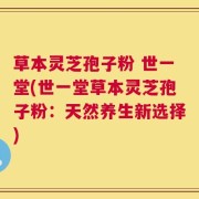 草本灵芝孢子粉 世一堂(世一堂草本灵芝孢子粉：天然养生新选择)