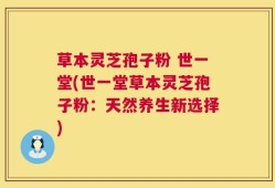 草本灵芝孢子粉 世一堂(世一堂草本灵芝孢子粉：天然养生新选择)