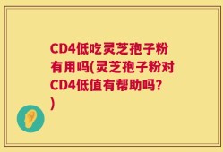 CD4低吃灵芝孢子粉有用吗(灵芝孢子粉对CD4低值有帮助吗？)