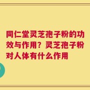 同仁堂灵芝孢子粉的功效与作用？灵芝孢子粉对人体有什么作用