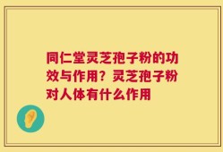 同仁堂灵芝孢子粉的功效与作用？灵芝孢子粉对人体有什么作用