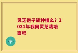 灵芝孢子能种植么？2021年我国灵芝栽培面积