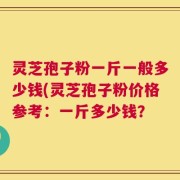 灵芝孢子粉一斤一般多少钱(灵芝孢子粉价格参考：一斤多少钱？