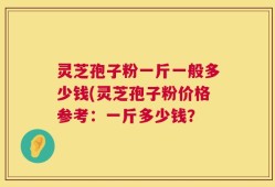 灵芝孢子粉一斤一般多少钱(灵芝孢子粉价格参考：一斤多少钱？