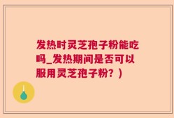 发热时灵芝孢子粉能吃吗_发热期间是否可以服用灵芝孢子粉？)