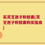 买灵芝孢子粉胶囊(灵芝孢子粉胶囊购买指南)