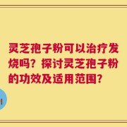 灵芝孢子粉可以治疗发烧吗？探讨灵芝孢子粉的功效及适用范围？