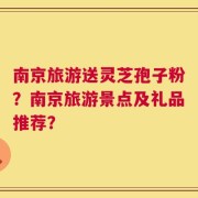 南京旅游送灵芝孢子粉？南京旅游景点及礼品推荐？