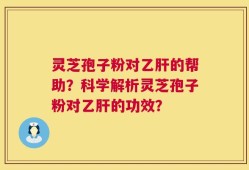 灵芝孢子粉对乙肝的帮助？科学解析灵芝孢子粉对乙肝的功效？