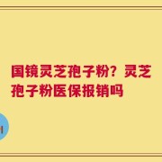 国镜灵芝孢子粉？灵芝孢子粉医保报销吗