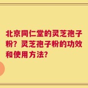 北京同仁堂的灵芝孢子粉？灵芝孢子粉的功效和使用方法？