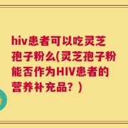 hiv患者可以吃灵芝孢子粉么(灵芝孢子粉能否作为HIV患者的营养补充品？)