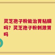 灵芝孢子粉能治胃粘膜吗？灵芝孢子粉刺激胃吗