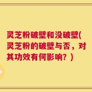 灵芝粉破壁和没破壁(灵芝粉的破壁与否，对其功效有何影响？)