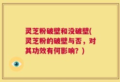 灵芝粉破壁和没破壁(灵芝粉的破壁与否，对其功效有何影响？)