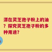 漂在灵芝孢子粉上的油？探究灵芝孢子粉的多种用途？