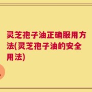 灵芝孢子油正确服用方法(灵芝孢子油的安全用法)