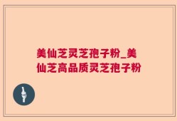 美仙芝灵芝孢子粉_美仙芝高品质灵芝孢子粉