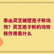 泰山灵芝破壁孢子粉功效？灵芝孢子粉的功效和作用是什么